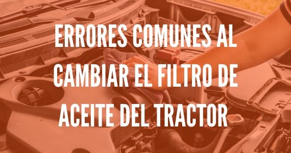 Errores comunes al cambiar el filtro de aceite del tractor y cómo evitarlos